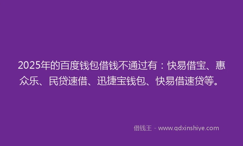 2025年的百度钱包借钱不通过有：快易借宝、惠众乐、民贷速借、迅捷宝钱包、快易借速贷等。