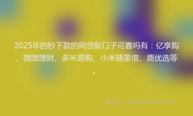 2025年的秒下款的网贷新口子可靠吗有：亿享购、微微理财、多米易购、小米随星借、鹿优选等。