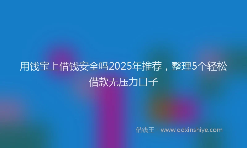 用钱宝上借钱安全吗2025年推荐，整理5个轻松借款无压力口子