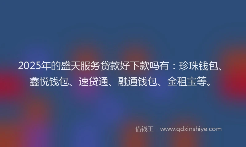 2025年的盛天服务贷款好下款吗有：珍珠钱包、鑫悦钱包、速贷通、融通钱包、金租宝等。