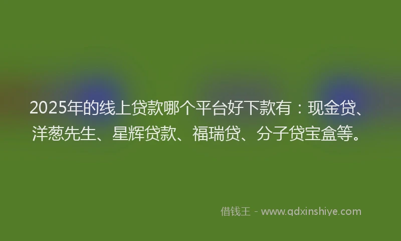 2025年的线上贷款哪个平台好下款有：现金贷、洋葱先生、星辉贷款、福瑞贷、分子贷宝盒等。