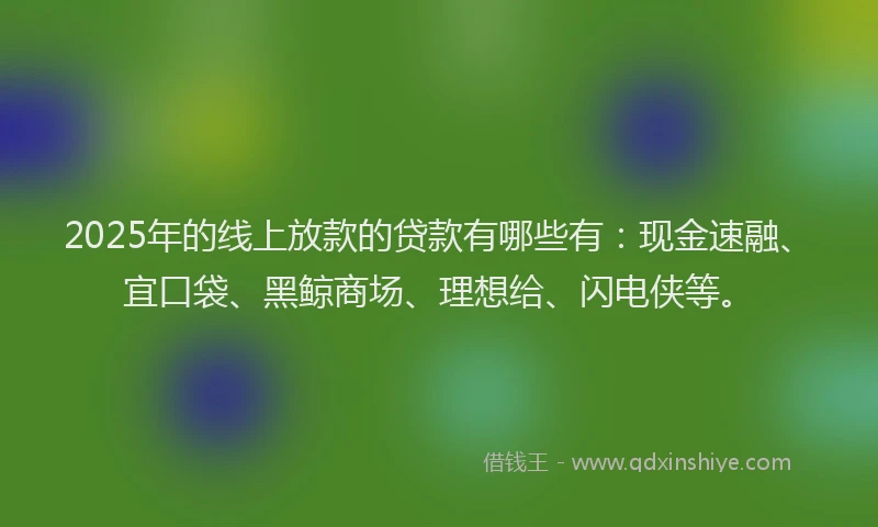 2025年的线上放款的贷款有哪些有：现金速融、宜口袋、黑鲸商场、理想给、闪电侠等。