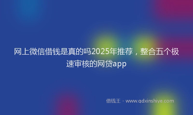 网上微信借钱是真的吗2025年推荐，整合五个极速审核的网贷app