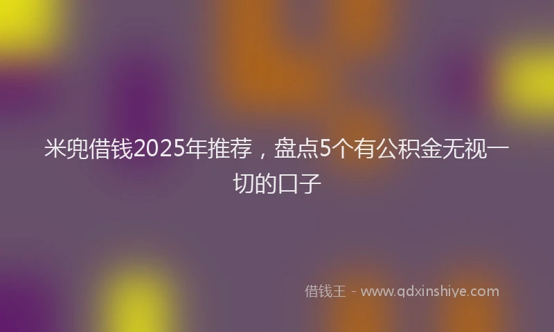 米兜借钱2025年推荐，盘点5个有公积金无视一切的口子