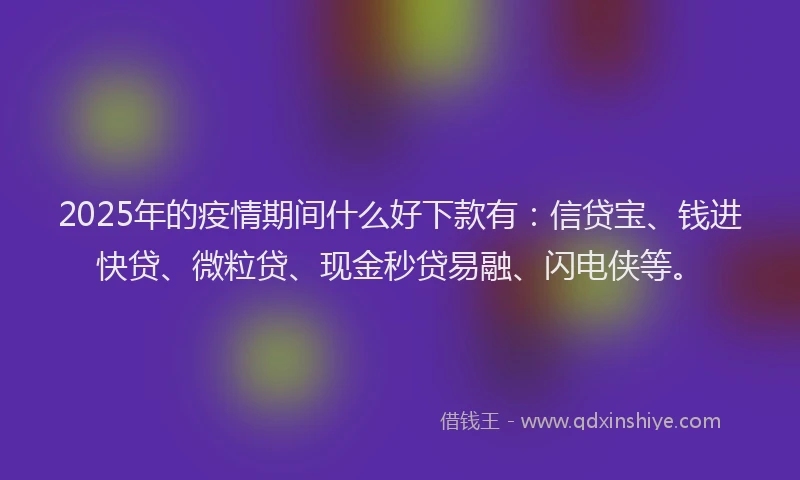 2025年的疫情期间什么好下款有：信贷宝、钱进快贷、微粒贷、现金秒贷易融、闪电侠等。