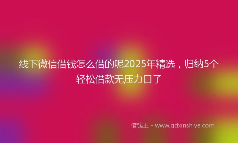 线下微信借钱怎么借的呢2025年精选，归纳5个轻松借款无压力口子