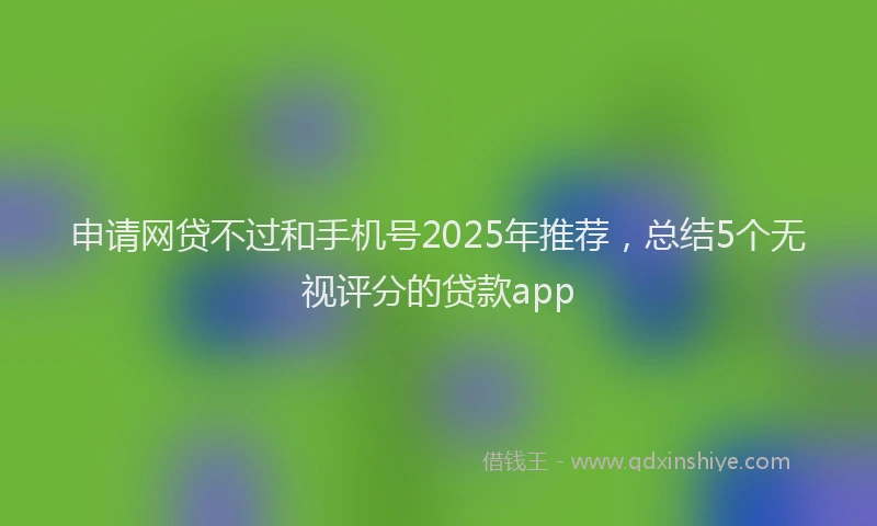 申请网贷不过和手机号2025年推荐，总结5个无视评分的贷款app