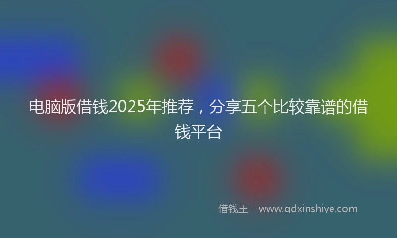 电脑版借钱2025年推荐，分享五个比较靠谱的借钱平台