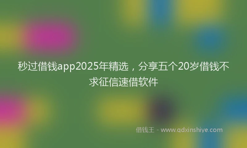 秒过借钱app2025年精选，分享五个20岁借钱不求征信速借软件