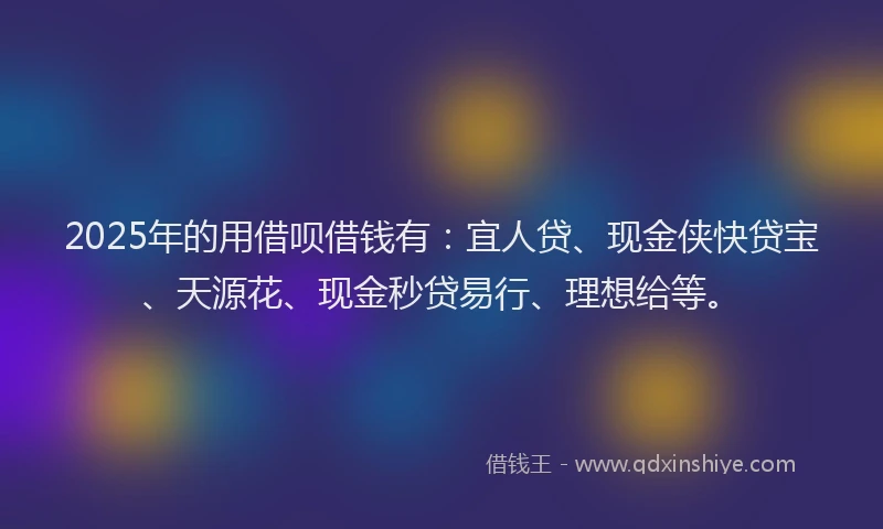 2025年的用借呗借钱有：宜人贷、现金侠快贷宝、天源花、现金秒贷易行、理想给等。