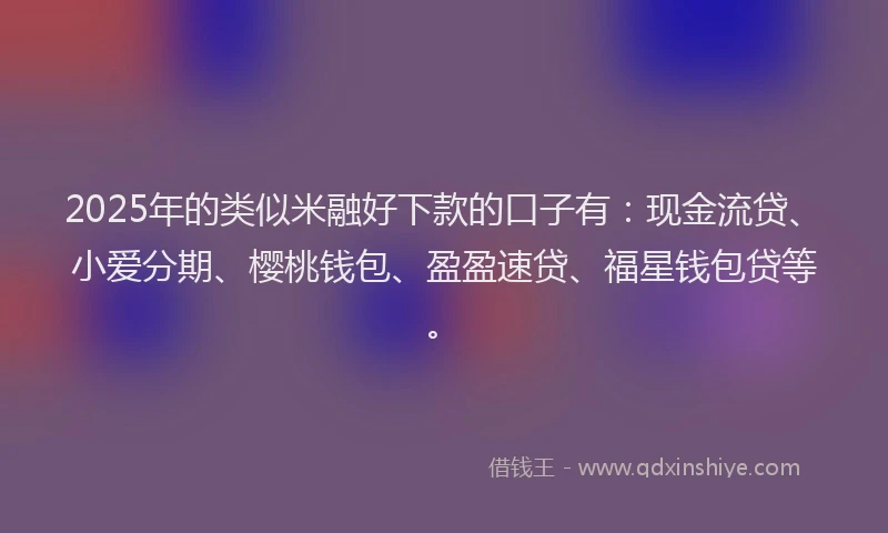2025年的类似米融好下款的口子有：现金流贷、小爱分期、樱桃钱包、盈盈速贷、福星钱包贷等。