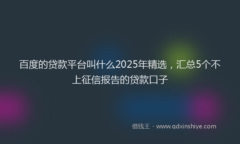 百度的贷款平台叫什么2025年精选，汇总5个不上征信报告的贷款口子