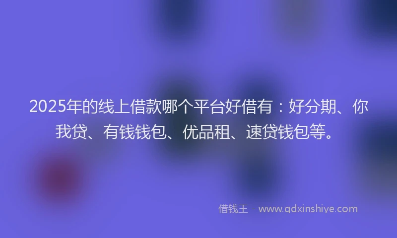 2025年的线上借款哪个平台好借有：好分期、你我贷、有钱钱包、优品租、速贷钱包等。