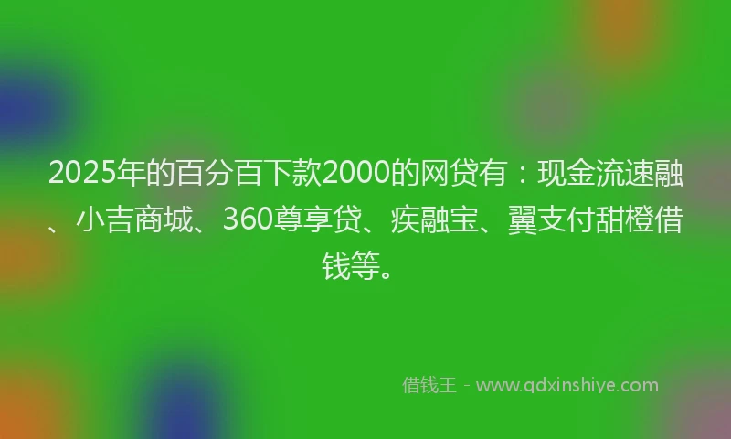 2025年的百分百下款2000的网贷有：现金流速融、小吉商城、360尊享贷、疾融宝、翼支付甜橙借钱等。