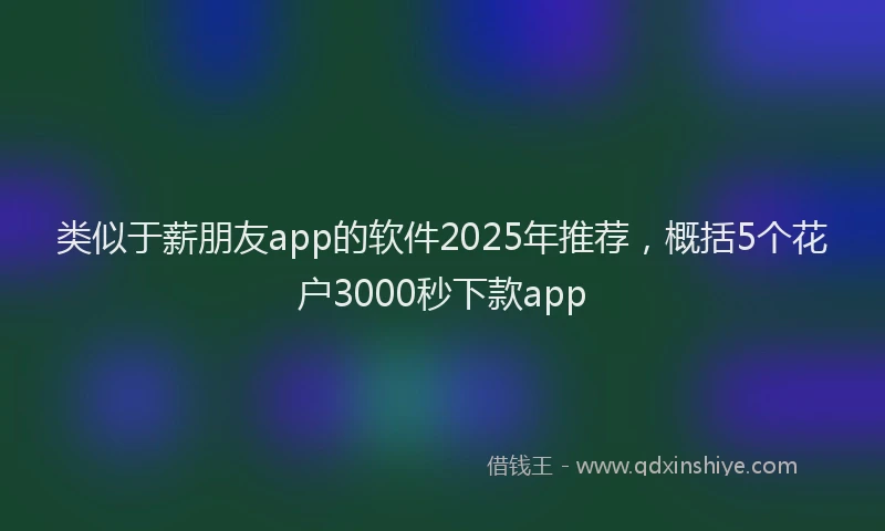 类似于薪朋友app的软件2025年推荐，概括5个花户3000秒下款app