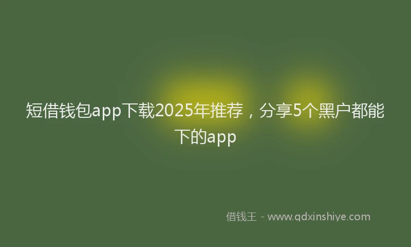 短借钱包app下载2025年推荐，分享5个黑户都能下的app