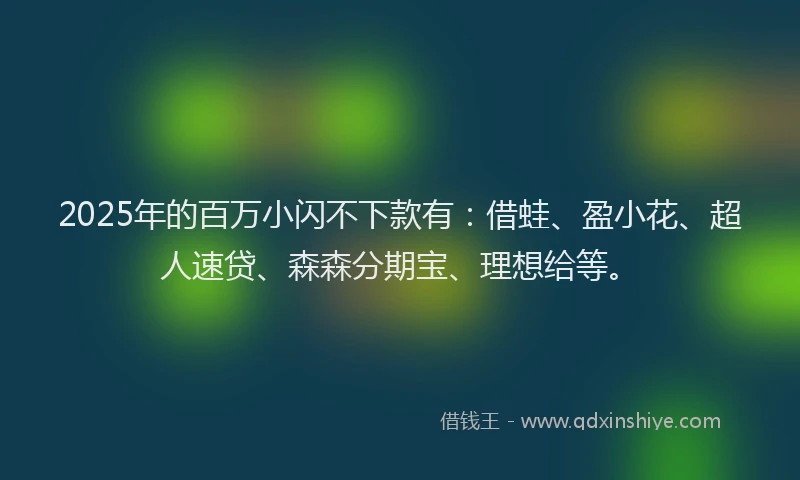 2025年的百万小闪不下款有：借蛙、盈小花、超人速贷、森森分期宝、理想给等。