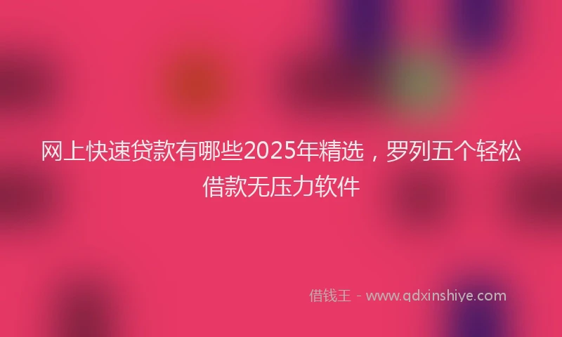 网上快速贷款有哪些2025年精选，罗列五个轻松借款无压力软件