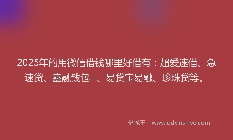 2025年的用微信借钱哪里好借有：超爱速借、急速贷、鑫融钱包+、易贷宝易融、珍珠贷等。