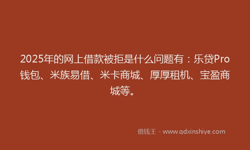 2025年的网上借款被拒是什么问题有：乐贷Pro钱包、米族易借、米卡商城、厚厚租机、宝盈商城等。