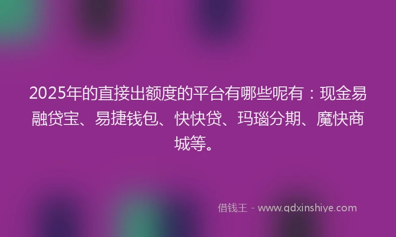 2025年的直接出额度的平台有哪些呢有：现金易融贷宝、易捷钱包、快快贷、玛瑙分期、魔快商城等。