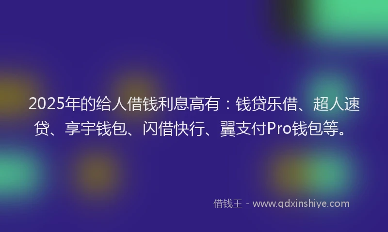 2025年的给人借钱利息高有：钱贷乐借、超人速贷、享宇钱包、闪借快行、翼支付Pro钱包等。