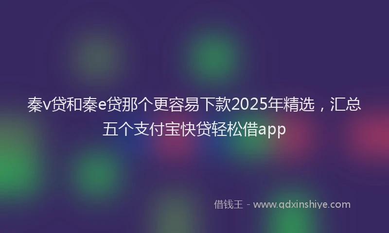 秦v贷和秦e贷那个更容易下款2025年精选，汇总五个支付宝快贷轻松借app