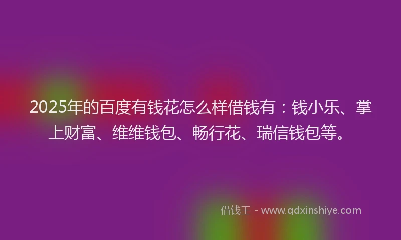 2025年的百度有钱花怎么样借钱有：钱小乐、掌上财富、维维钱包、畅行花、瑞信钱包等。