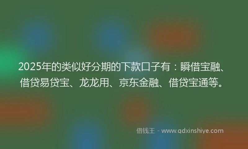 2025年的类似好分期的下款口子有：瞬借宝融、借贷易贷宝、龙龙用、京东金融、借贷宝通等。