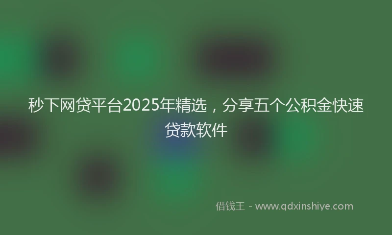 秒下网贷平台2025年精选，分享五个公积金快速贷款软件