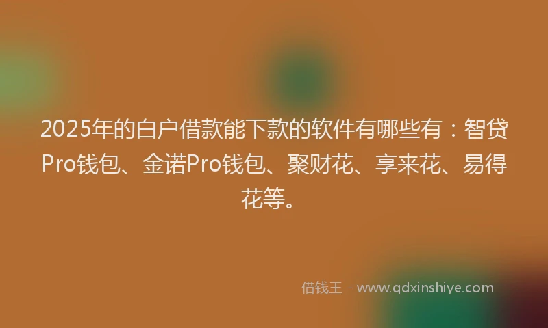 2025年的白户借款能下款的软件有哪些有：智贷Pro钱包、金诺Pro钱包、聚财花、享来花、易得花等。