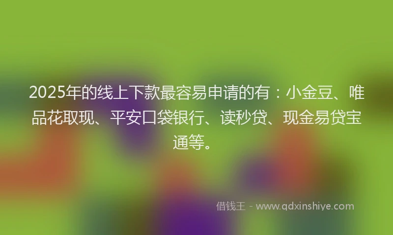 2025年的线上下款最容易申请的有：小金豆、唯品花取现、平安口袋银行、读秒贷、现金易贷宝通等。