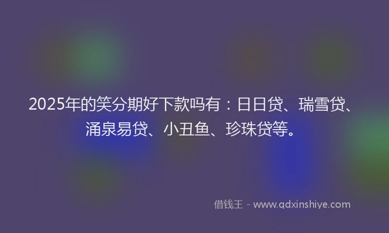 2025年的笑分期好下款吗有：日日贷、瑞雪贷、涌泉易贷、小丑鱼、珍珠贷等。