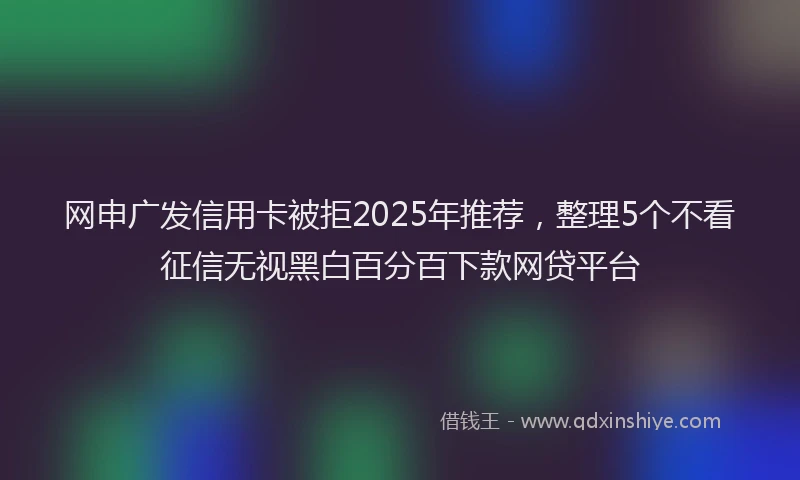 网申广发信用卡被拒2025年推荐，整理5个不看征信无视黑白百分百下款网贷平台