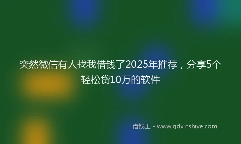 突然微信有人找我借钱了2025年推荐，分享5个轻松贷10万的软件