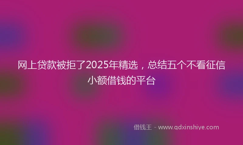 网上贷款被拒了2025年精选，总结五个不看征信小额借钱的平台