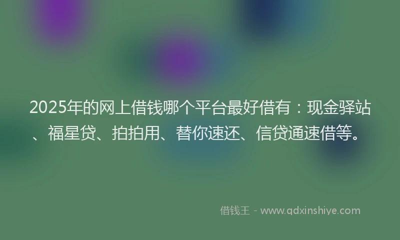 2025年的网上借钱哪个平台最好借有：现金驿站、福星贷、拍拍用、替你速还、信贷通速借等。