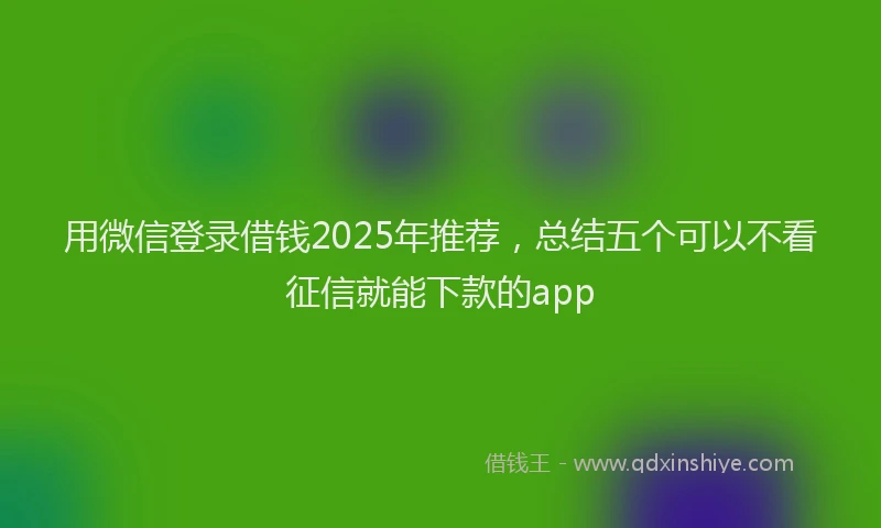用微信登录借钱2025年推荐，总结五个可以不看征信就能下款的app