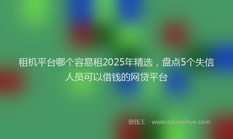 租机平台哪个容易租2025年精选，盘点5个失信人员可以借钱的网贷平台