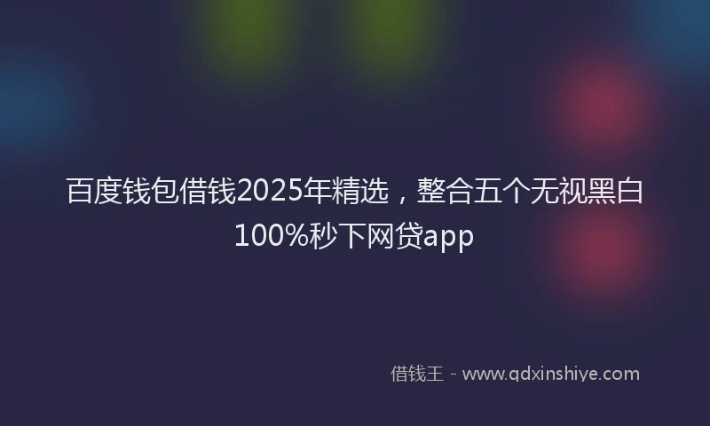 百度钱包借钱2025年精选，整合五个无视黑白100%秒下网贷app