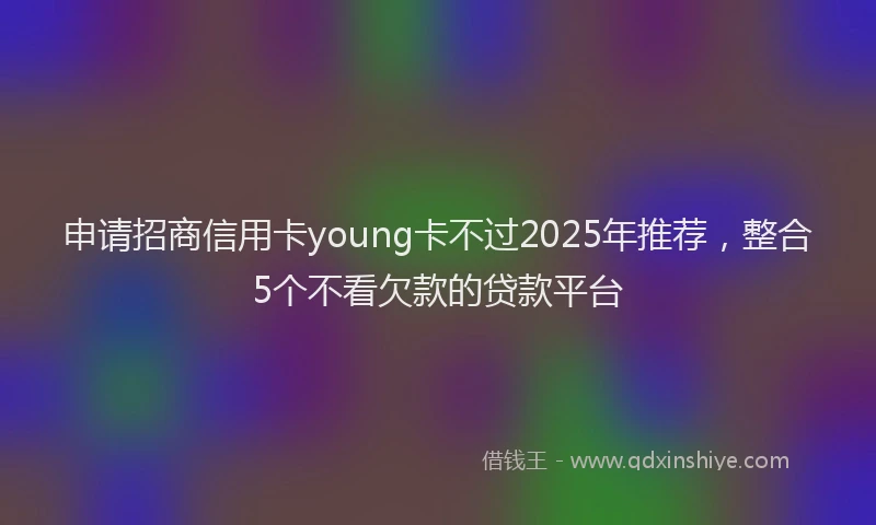 申请招商信用卡young卡不过2025年推荐，整合5个不看欠款的贷款平台