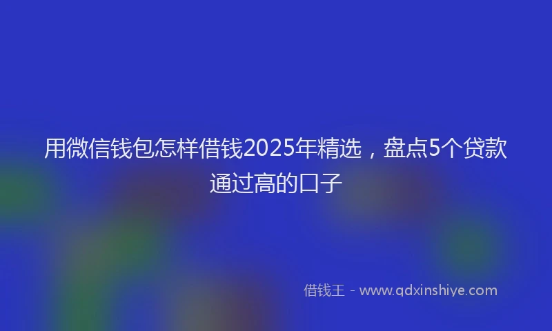 用微信钱包怎样借钱2025年精选，盘点5个贷款通过高的口子
