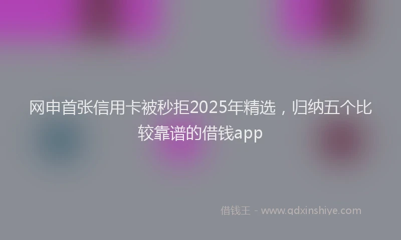 网申首张信用卡被秒拒2025年精选，归纳五个比较靠谱的借钱app