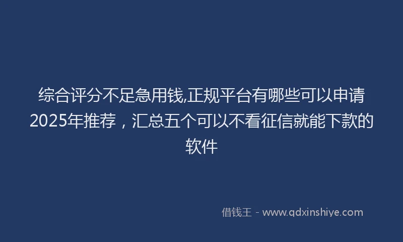综合评分不足急用钱,正规平台有哪些可以申请2025年推荐，汇总五个可以不看征信就能下款的软件