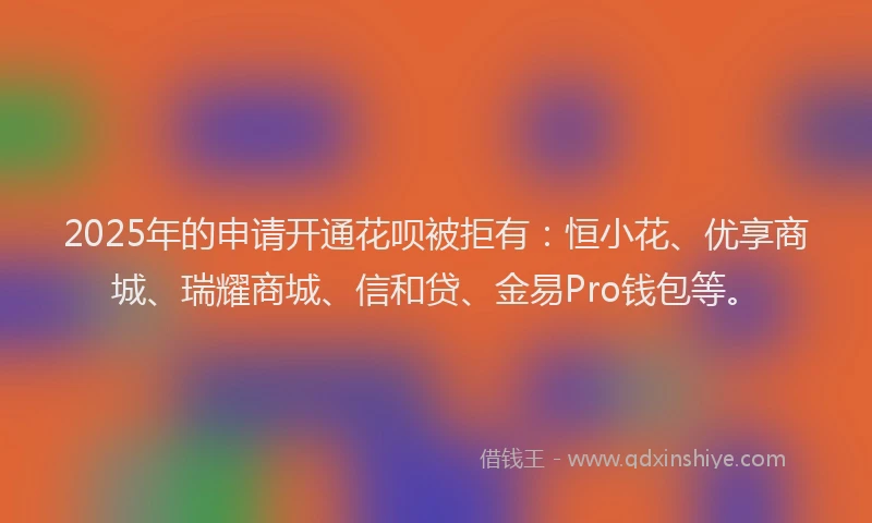 2025年的申请开通花呗被拒有：恒小花、优享商城、瑞耀商城、信和贷、金易Pro钱包等。