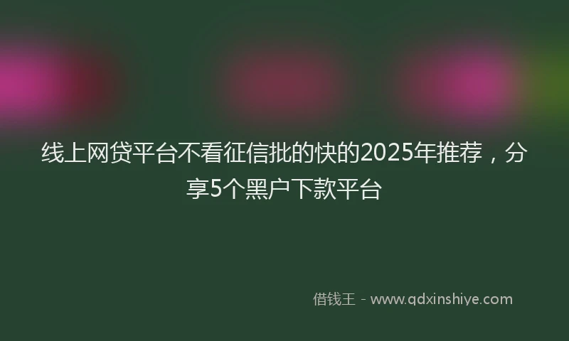 线上网贷平台不看征信批的快的2025年推荐，分享5个黑户下款平台