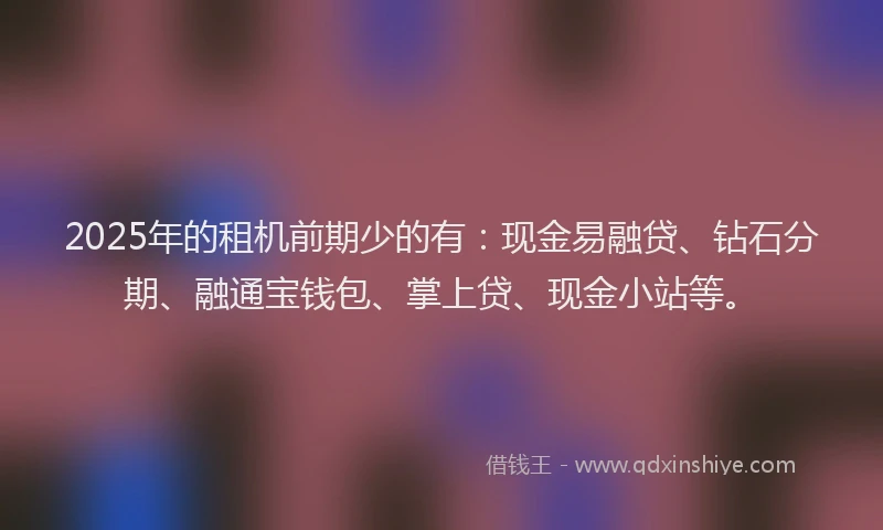 2025年的租机前期少的有：现金易融贷、钻石分期、融通宝钱包、掌上贷、现金小站等。