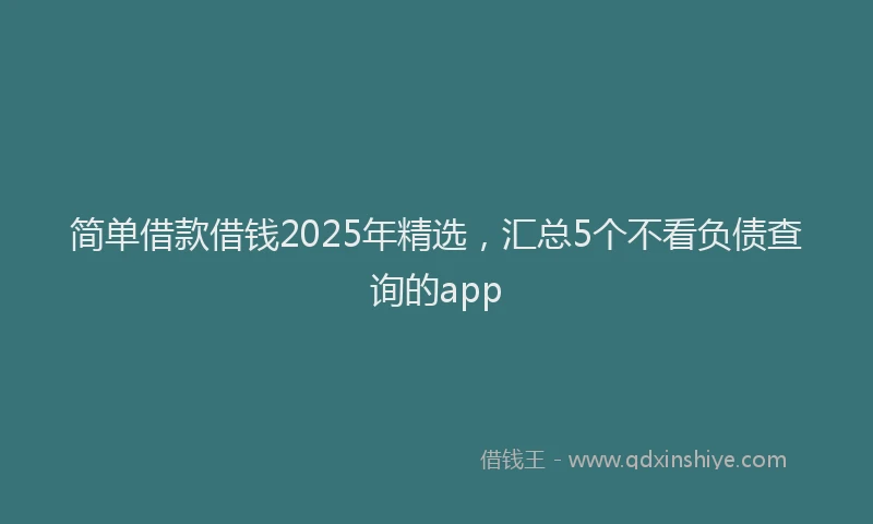 简单借款借钱2025年精选，汇总5个不看负债查询的app
