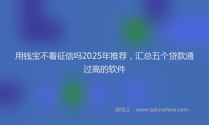 用钱宝不看征信吗2025年推荐，汇总五个贷款通过高的软件