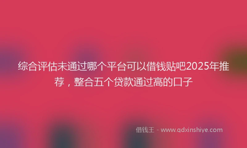 综合评估未通过哪个平台可以借钱贴吧2025年推荐，整合五个贷款通过高的口子